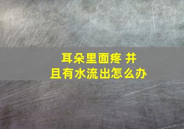 耳朵里面疼 并且有水流出怎么办